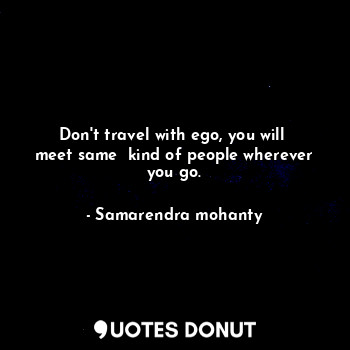  Don't travel with ego, you will  meet same  kind of people wherever you go.... - Samarendra mohanty - Quotes Donut