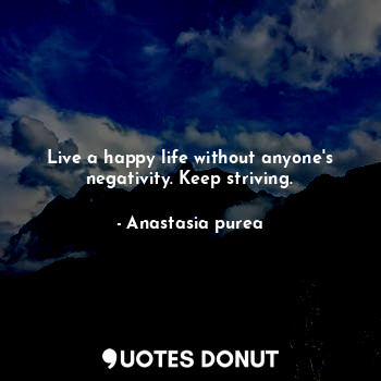 Live a happy life without anyone's negativity. Keep striving.