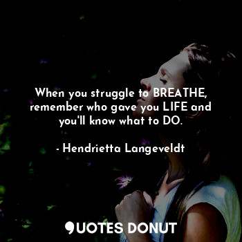 When you struggle to BREATHE, remember who gave you LIFE and you'll know what to DO.