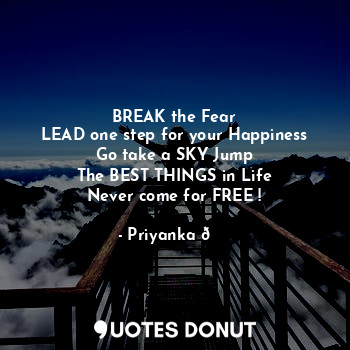 BREAK the Fear
LEAD one step for your Happiness
Go take a SKY Jump
The BEST THINGS in Life
Never come for FREE !