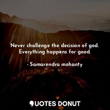 Never challenge the decision of god. Everything happens for good.