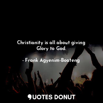 Christianity is all about giving Glory to God.