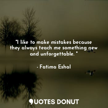 "I like to make mistakes because they always teach me something new and unforgettable. "