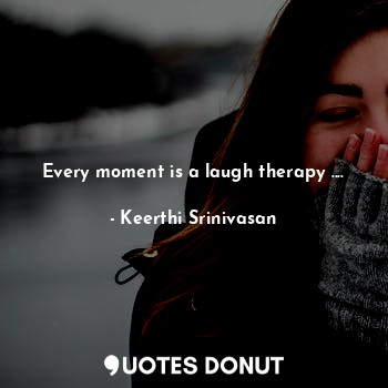 Every moment is a laugh therapy ....