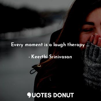  Every moment is a laugh therapy ....... - Keerthi Srinivasan - Quotes Donut