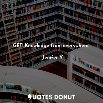  GET! Knowledge from everywhere.... - Jenifer Y - Quotes Donut