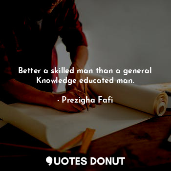  Better a skilled man than a general Knowledge educated man.... - Prezigha Fafi - Quotes Donut