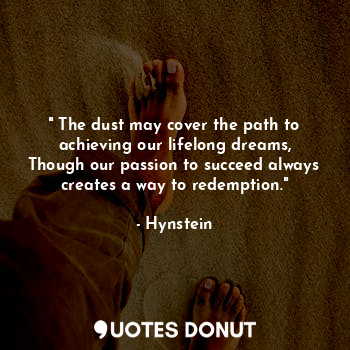 " The dust may cover the path to achieving our lifelong dreams,
Though our passion to succeed always creates a way to redemption."