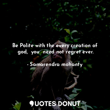  Be Polite with the every creation of  god,  you  need not regret ever.... - Samarendra mohanty - Quotes Donut