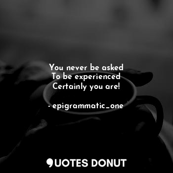  You never be asked
To be experienced
Certainly you are!... - epigrammatic_one - Quotes Donut