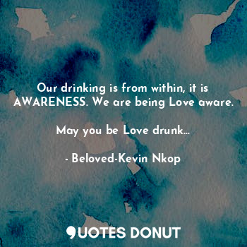 Our drinking is from within, it is AWARENESS. We are being Love aware.

May you be Love drunk...