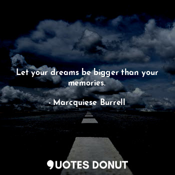 Let your dreams be bigger than your memories.