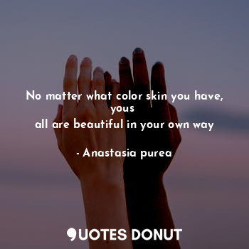 No matter what color skin you have, yous 
all are beautiful in your own way