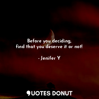 Before you deciding,
find that you deserve it or not!