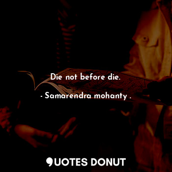 Die not before die.