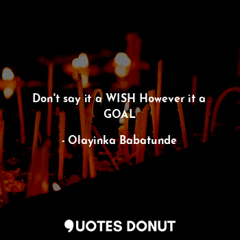  Don't say it a WISH However it a GOAL... - Olayinka Babatunde - Quotes Donut