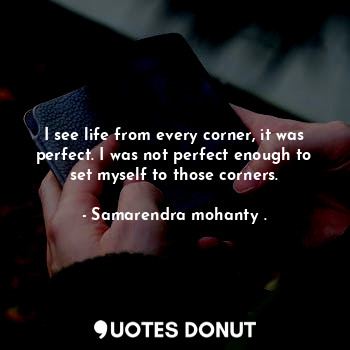  I see life from every corner, it was perfect. I was not perfect enough to set my... - Samarendra mohanty . - Quotes Donut