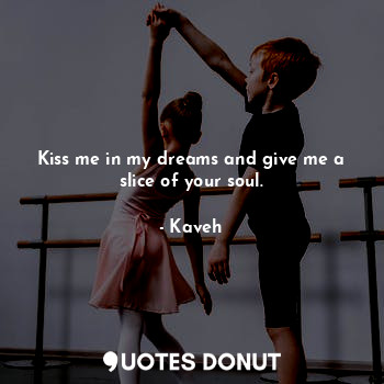 Kiss me in my dreams and give me a slice of your soul.
