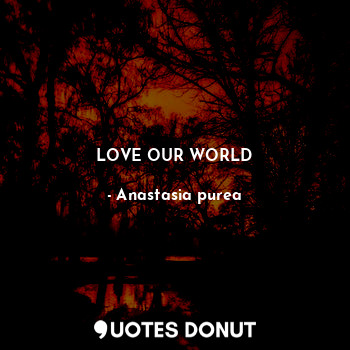  LOVE OUR WORLD... - Anastasia purea - Quotes Donut