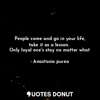  People come and go in your life, take it as a lesson. 
Only loyal one's stay no ... - Anastasia purea - Quotes Donut