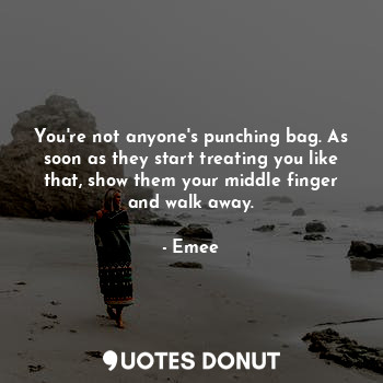  You're not anyone's punching bag. As soon as they start treating you like that, ... - Emee - Quotes Donut