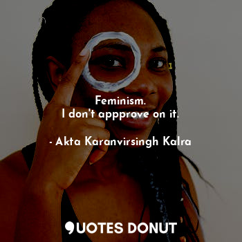  Feminism.
I don't appprove on it.... - Akta Karanvirsingh Kalra - Quotes Donut