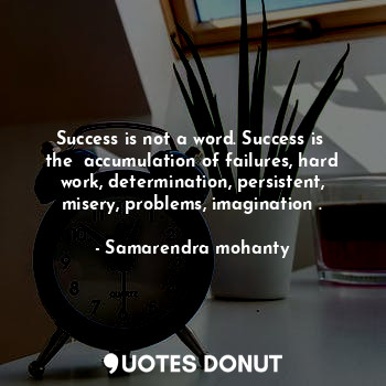 Success is not a word. Success is  the  accumulation of failures, hard work, determination, persistent, misery, problems, imagination .