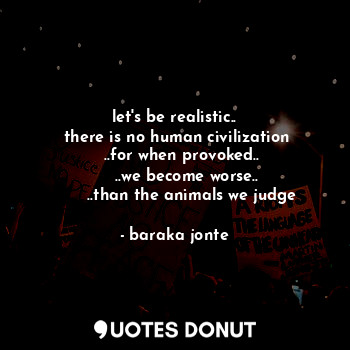  let's be realistic..
 there is no human civilization
   ..for when provoked..
  ... - baraka jonte - Quotes Donut