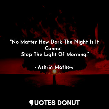  "No Matter How Dark The Night Is It Cannot 
 Stop The Light Of Morning."... - Ashrin Mathew - Quotes Donut