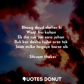  Bhaag daud sheher ki
Waqt hai kahan 
Ek din ruk jae sara jahan 
Ruk kar dekhu tu... - Shivam thaker - Quotes Donut