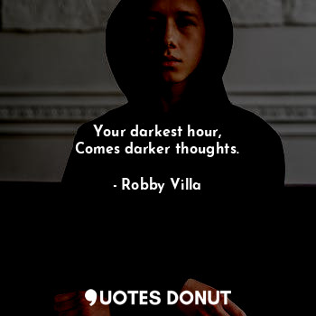 Your darkest hour,
Comes darker thoughts.