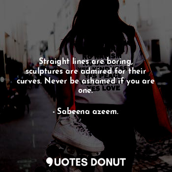  Straight lines are boring, sculptures are admired for their curves. Never be ash... - Sabeena azeem. - Quotes Donut