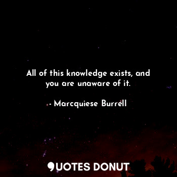  All of this knowledge exists, and you are unaware of it.... - Marcquiese Burrell - Quotes Donut