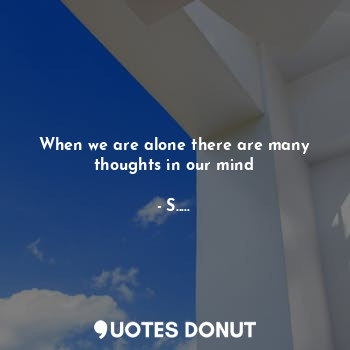  When we are alone there are many thoughts in our mind... - S..... - Quotes Donut