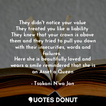  They didn't notice your value
They treated you like a liability 
They knew that ... - Tsakani N'wa Jan - Quotes Donut