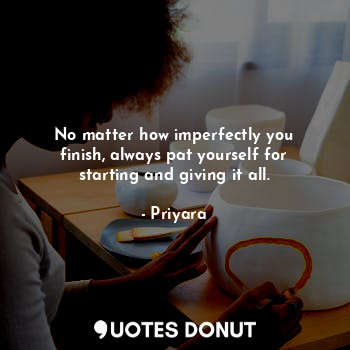  No matter how imperfectly you finish, always pat yourself for starting and givin... - Priyara - Quotes Donut