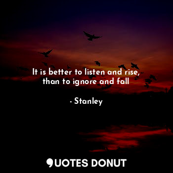  It is better to listen and rise, than to ignore and fall... - Stanley - Quotes Donut