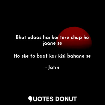  Bhut udaas hai koi tere chup ho jaane se

Ho ske to baat kar kisi bahane se... - Jatin - Quotes Donut