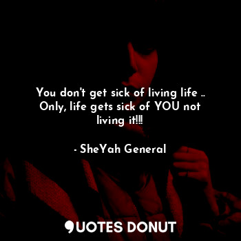  You don't get sick of living life ..
Only, life gets sick of YOU not living it!!... - SheYah General - Quotes Donut