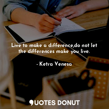  Live to make a difference,do not let the differences make you live.... - Ketra Venesa - Quotes Donut