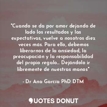  "Cuando se da por amor dejando de lado los resultados y las expectativas, vuelve... - Dr Ana García PhD DTM. - Quotes Donut