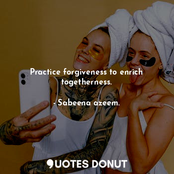 Practice forgiveness to enrich togetherness.