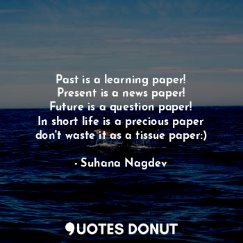 Past is a learning paper!
Present is a news paper!
Future is a question paper!
In short life is a precious paper don't waste it as a tissue paper:)