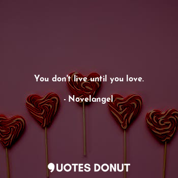 You don't live until you love.