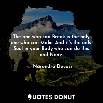 The one who can Break is the only one who can Make. And it's the only Soul in your Body who can do this and None.