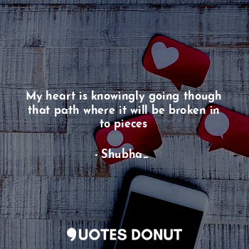  My heart is knowingly going though that path where it will be broken in to piece... - Shubha_❤ - Quotes Donut