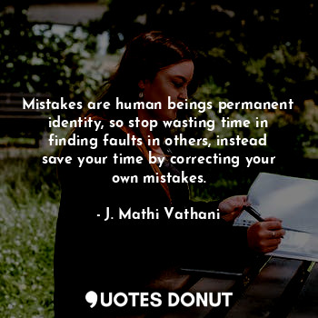 Mistakes are human beings permanent identity, so stop wasting time in finding faults in others, instead save your time by correcting your own mistakes.