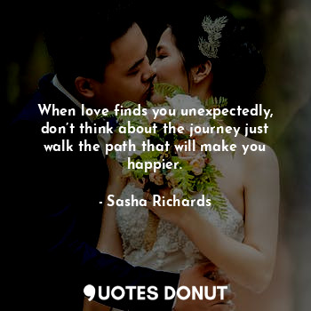 When love finds you unexpectedly, don’t think about the journey just walk the path that will make you happier.