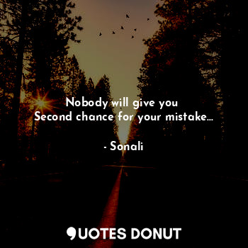 Nobody will give you 
Second chance for your mistake...