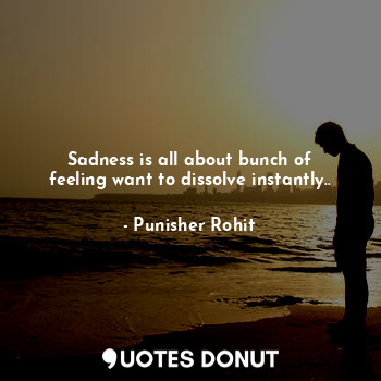 Sadness is all about bunch of feeling want to dissolve instantly..